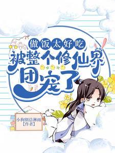 做饭太好吃,被整个修仙界团宠了 做饭太好吃,被整个修仙界团宠了